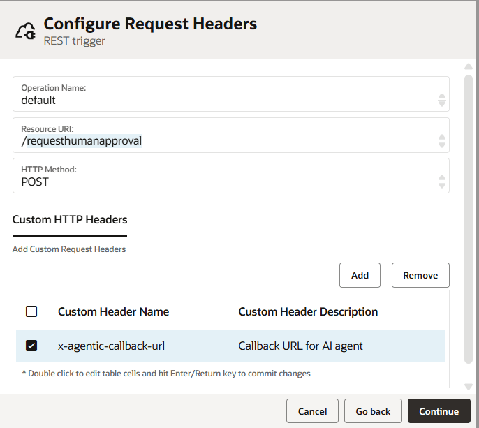 Configure Request Headers screen for a REST trigger displaying the operation name (“default”), resource URI (“/requesthumanapproval”), and HTTP method (POST). Below, a table lists specified custom request headers, with one parameter “x-agentic-callback-url” defined with description callback url for AI agent.” Buttons to add or remove custom request headers are on the right above the table. Cancel, Go back, and Continue buttons are at the bottom. Configure Request Headers screen for a REST trigger displaying the operation name (“default”), resource URI (“/requesthumanapproval”), and HTTP method (POST). Below, a table lists specified custom request headers, with one parameter “x-agentic-callback-url” defined with description callback url for AI agent.” Buttons to add or remove custom request headers are on the right above the table. Cancel, Go back, and Continue buttons are at the bottom.