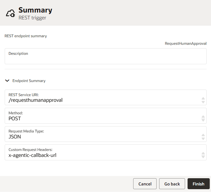 Summary screen for a REST trigger. The page summarizes the REST endpoint configuration with endpoint name “RequestHumanApproval,” a field for description, and an endpoint summary section displaying REST service URI (/requesthumanapproval), HTTP method (POST), request media type (JSON), and custom request header (x-agentic-callback-url). At the bottom, there are Cancel, Go back, and Finish buttons. Summary screen for a REST trigger. The page summarizes the REST endpoint configuration with endpoint name “RequestHumanApproval,” a field for description, and an endpoint summary section displaying REST service URI (/requesthumanapproval), HTTP method (POST), request media type (JSON), and custom request header (x-agentic-callback-url). At the bottom, there are Cancel, Go back, and Finish buttons.