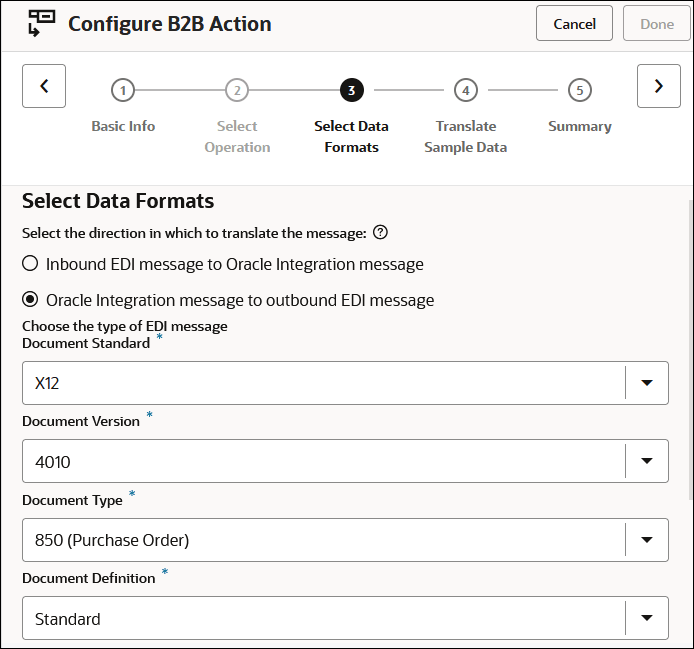 This image shows the Configure B2B Action wizard. The Cancel and Done buttons appear at the top. Below this are previous and Next icons. Between the icons are the links for the pages in the wizard: Basic Info, Select Operation, Select Data Formats (which is selected), Translate Sample Data, and Summary. The Select Data Formats section includes radio buttons for Inbound EDI message to Oracle Integration message and Oracle Integration message to outbound EDI message. Below this are fields for Document Standard, Document Version, Document Type, and Document Definition. This image shows the Configure B2B Action wizard. The Cancel and Done buttons appear at the top. Below this are previous and Next icons. Between the icons are the links for the pages in the wizard: Basic Info, Select Operation, Select Data Formats (which is selected), Translate Sample Data, and Summary. The Select Data Formats section includes radio buttons for Inbound EDI message to Oracle Integration message and Oracle Integration message to outbound EDI message. Below this are fields for Document Standard, Document Version, Document Type, and Document Definition.
