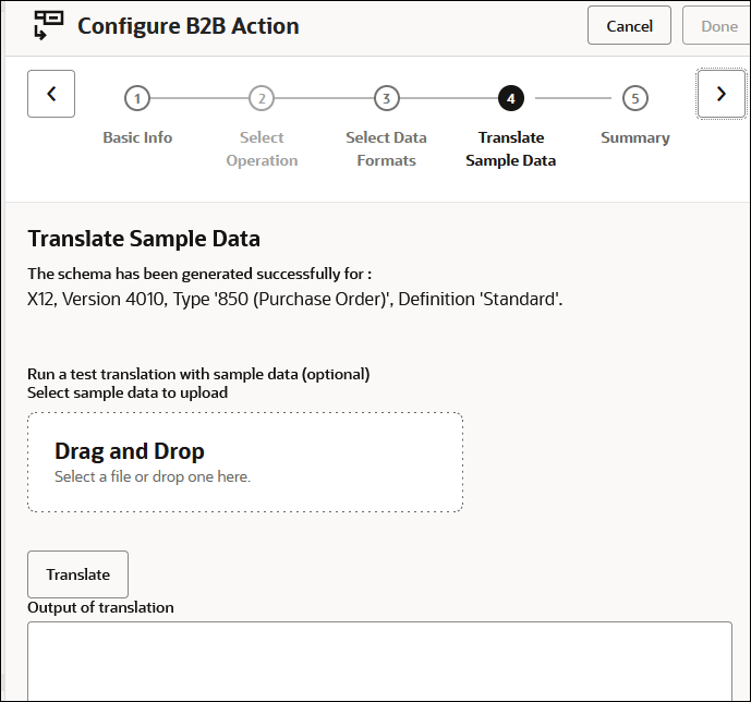 This image shows the Configure B2B Action wizard. The Cancel and Done buttons appear at the top. Below this are previous and Next icons. Between the icons are the links for the pages in the wizard: Basic Info, Select Operation, Select Data Formats, Translate Sample Data (which is selected), and Summary. The Translate Sample Data indicates the schema was generated successfully for X12, version 4010, type 850 (purchase order), definition standard. Below this is a Drag and Drop box, Translate button, and Output of translation box. This image shows the Configure B2B Action wizard. The Cancel and Done buttons appear at the top. Below this are previous and Next icons. Between the icons are the links for the pages in the wizard: Basic Info, Select Operation, Select Data Formats, Translate Sample Data (which is selected), and Summary. The Translate Sample Data indicates the schema was generated successfully for X12, version 4010, type 850 (purchase order), definition standard. Below this is a Drag and Drop box, Translate button, and Output of translation box.