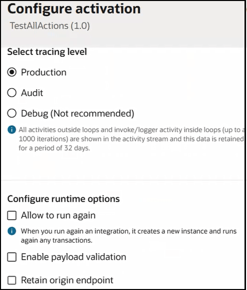 Screenshot of a “Configure activation” dialog for “TestAllActions (1.0).” It shows tracing-level radio buttons with Production selected, plus Audit and Debug (Not recommended), followed by informational text about activity retention. Below, runtime options include unchecked check boxes for Allow to run again, Enable payload validation, and Retain origin endpoint. Screenshot of a “Configure activation” dialog for “TestAllActions (1.0).” It shows tracing-level radio buttons with Production selected, plus Audit and Debug (Not recommended), followed by informational text about activity retention. Below, runtime options include unchecked check boxes for Allow to run again, Enable payload validation, and Retain origin endpoint.