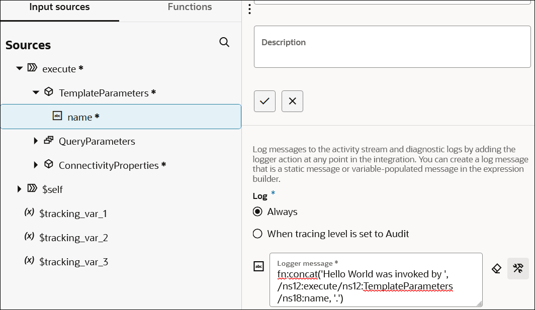 The Input sources (which is selected) and Functions tabs are shown. Below this, TemplateParameters is expanded to show name being selected. The Configure logger section is shown to the right. The route is named logincomingWithoutEmail. Below is the Log section, with options for Always (which is selected) and When tracing level is set to Audit. Below this is the Logger message field. The field includes a value of fn:concat('Hello World was invoked by ', /ns12:execute/ns12:TemplateParameters/ns17:name, '.') To the right of this field are two icons. The Input sources (which is selected) and Functions tabs are shown. Below this, TemplateParameters is expanded to show name being selected. The Configure logger section is shown to the right. The route is named logincomingWithoutEmail. Below is the Log section, with options for Always (which is selected) and When tracing level is set to Audit. Below this is the Logger message field. The field includes a value of fn:concat('Hello World was invoked by ', /ns12:execute/ns12:TemplateParameters/ns17:name, '.') To the right of this field are two icons.