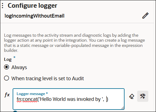 The Configure logger section is shown. The logger is named logincomingWithoutEmail and includes an Edit icon. Below is the Log section, with options for Always (which is selected) and When tracing level is set to Audit. Below this is the Logger message field. The field includes a value of fn:concat('Hello World was invoked by ', ) To the right of this field are two icons. The Configure logger section is shown. The logger is named logincomingWithoutEmail and includes an Edit icon. Below is the Log section, with options for Always (which is selected) and When tracing level is set to Audit. Below this is the Logger message field. The field includes a value of fn:concat('Hello World was invoked by ', ) To the right of this field are two icons.