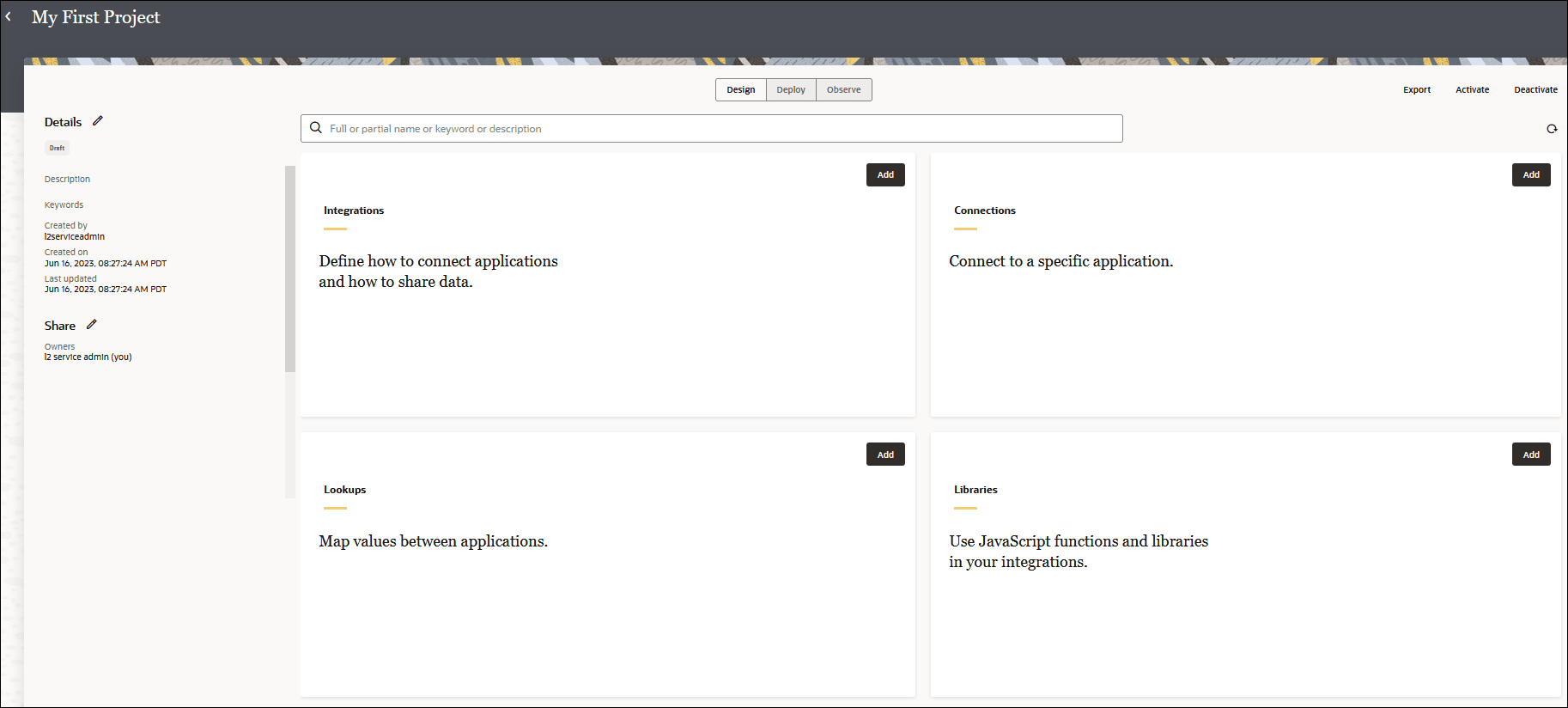 The page for a specific project shows a Details section on the left, with an edit icon and fields for Description, Keywords, Created by, Created on, and Updated on. The Share section is below this. In the upper-middle part of the page are the Design, Deploy, and Observe buttons. In the upper right are the Export, Activate, and Deactivate buttons, and refresh icon. Below is a Search field. Below are the Integrations, Connections, Lookups, and Libraries boxes. An Add button appears in each box. The page for a specific project shows a Details section on the left, with an edit icon and fields for Description, Keywords, Created by, Created on, and Updated on. The Share section is below this. In the upper-middle part of the page are the Design, Deploy, and Observe buttons. In the upper right are the Export, Activate, and Deactivate buttons, and refresh icon. Below is a Search field. Below are the Integrations, Connections, Lookups, and Libraries boxes. An Add button appears in each box.