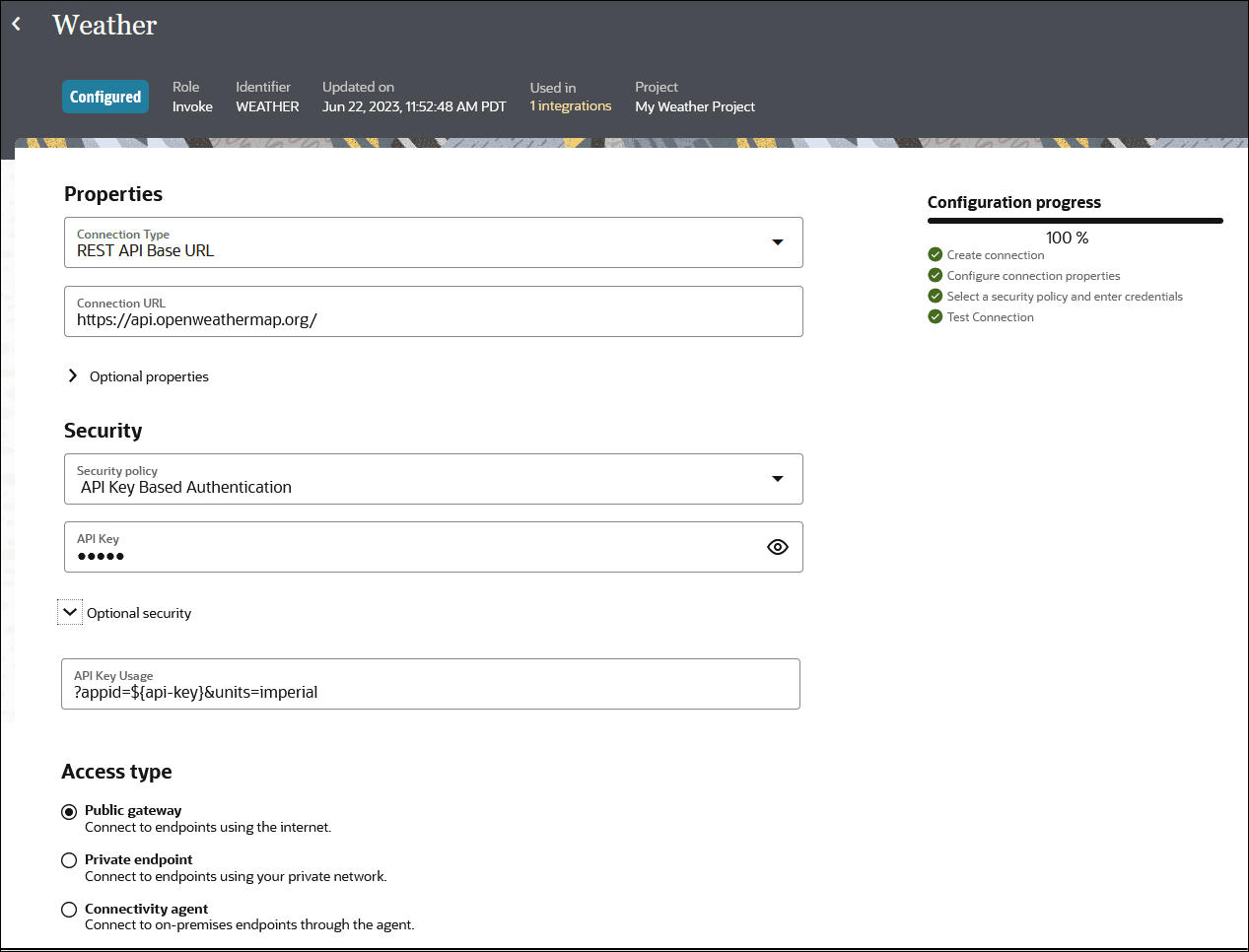 The Weather page is shown. The status of Configured is shown, the Role of Invoke is shown, the Identifier of WEATHER is shown, the updated data is shown, the number of integrations using the connection is shown, and the Project of My Weather Project is shown. Below the Security field value API Key Based Authentication is shown, the API Key value is shown, the API Key Usage value is ?appid=${api-key}&units=imperial, the Configuration progress is 100%, and the Access type field shows that Public gateway is selected. The Weather page is shown. The status of Configured is shown, the Role of Invoke is shown, the Identifier of WEATHER is shown, the updated data is shown, the number of integrations using the connection is shown, and the Project of My Weather Project is shown. Below the Security field value API Key Based Authentication is shown, the API Key value is shown, the API Key Usage value is ?appid=${api-key}&units=imperial, the Configuration progress is 100%, and the Access type field shows that Public gateway is selected.