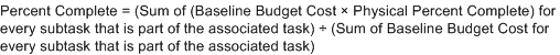 Percent complete equals left parenthesis, sum of, left parenthesis, baseline budget cost multiplied by Physical Percent Complete, right parenthesis, for every subtask that is part of the associated task, right parenthesis, divided by left parenthesis Sum of Baseline Budget Cost for every subtask that is part of the associated task, right parenthesis.