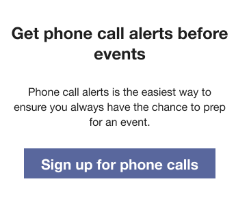 Text that reads: Get phone call alerts before events. Phone call alerts is the easiest way to ensure you always have the chance to prep for an event. Followed by a Sign up for phone calls button