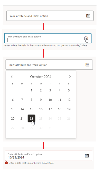 Here is the alt text for the image:
A step-by-step guide to selecting a date using a date picker. The first step shows a text field with 'min' attribute and 'max' option. The second step highlights the same text field with a blue border and a calendar icon, and a note to enter a date that falls in the current millennium and not greater than today's date. The third step shows a calendar for October 2024 with the 22nd day selected. The final step displays the selected date, 10/23/2024, in the text field with a red border and a note to enter a date that's on or before 10/22/2024. Here is the alt text for the image:
A step-by-step guide to selecting a date using a date picker. The first step shows a text field with 'min' attribute and 'max' option. The second step highlights the same text field with a blue border and a calendar icon, and a note to enter a date that falls in the current millennium and not greater than today's date. The third step shows a calendar for October 2024 with the 22nd day selected. The final step displays the selected date, 10/23/2024, in the text field with a red border and a note to enter a date that's on or before 10/22/2024.